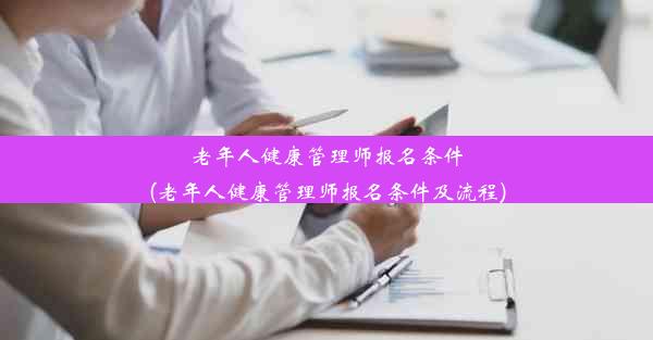 老年人健康管理师报名条件(老年人健康管理师报名条件及流程)