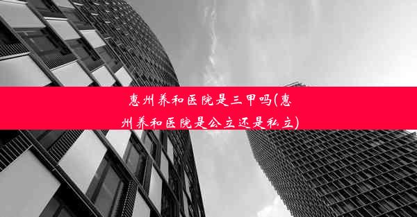 惠州养和医院是三甲吗(惠州养和医院是公立还是私立)