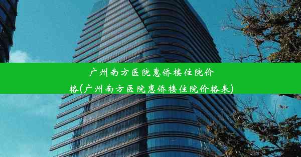 广州南方医院惠侨楼住院价格(广州南方医院惠侨楼住院价格表)