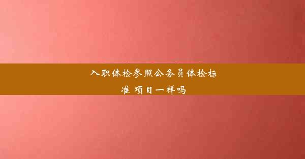 入职体检参照公务员体检标准 项目一样吗