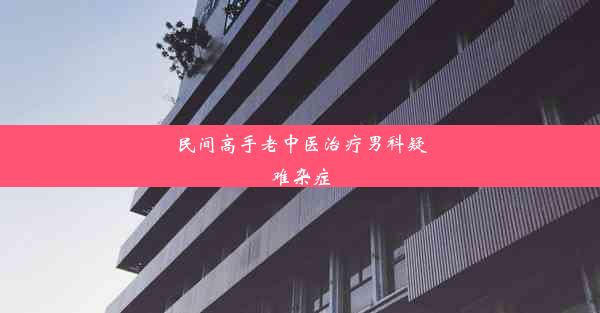 民间高手老中医治疗男科疑难杂症